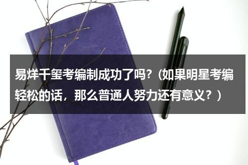 易烊千玺考编制成功了吗？(如果明星考编轻松的话，那么普通人努力还有意义？)（易烊千玺考的什么专业）-第1张图片-九妖电影