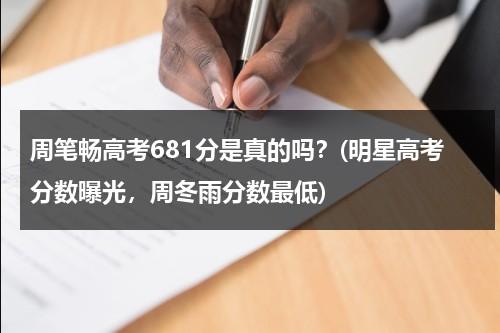 周笔畅高考681分是真的吗？(明星高考分数曝光，周冬雨分数最低)（周笔畅 高考状元）-第1张图片-九妖电影