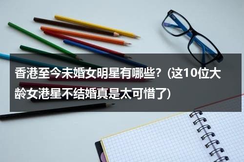 香港至今未婚女明星有哪些？(这10位大龄女港星不结婚真是太可惜了)（香港未婚演员）-第1张图片-九妖电影