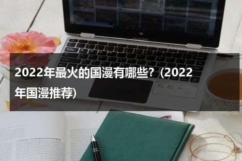 2022年最火的国漫有哪些？(2022年国漫推荐)（2020年最热国漫）-第1张图片-九妖电影