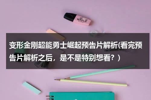 变形金刚超能勇士崛起预告片解析(看完预告片解析之后，是不是特别想看？)（变形金刚超能勇士剧情）-第1张图片-九妖电影