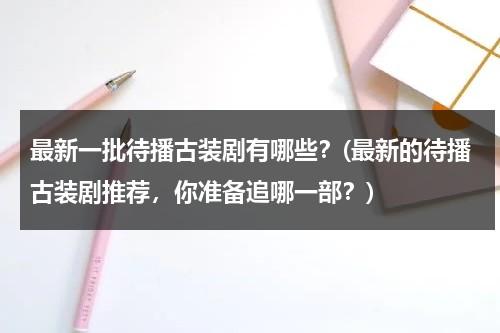 最新一批待播古装剧有哪些？(最新的待播古装剧推荐，你准备追哪一部？)（2020年十部待播古装剧）-第1张图片-九妖电影