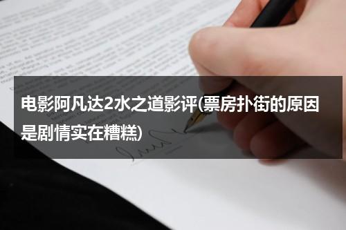 电影阿凡达2水之道影评(票房扑街的原因是剧情实在糟糕)（阿凡达月季优缺点）-第1张图片-九妖电影