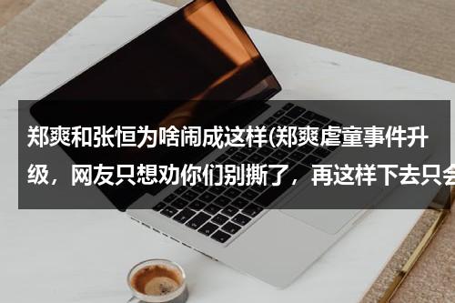 郑爽和张恒为啥闹成这样(郑爽虐童事件升级，网友只想劝你们别撕了，再这样下去只会两败俱伤)（郑爽和张恒的事情是怎么回事）-第1张图片-九妖电影