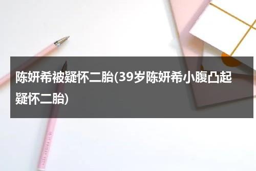 陈妍希被疑怀二胎(39岁陈妍希小腹凸起疑怀二胎)（陈妍希怀二胎几个月了）-第1张图片-九妖电影