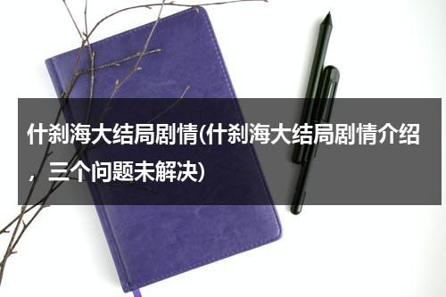 什刹海大结局剧情(什刹海大结局剧情介绍，三个问题未解决)（什刹海电视剧男女主是谁）-第1张图片-九妖电影