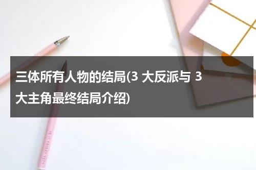 三体所有人物的结局(3 大反派与 3 大主角最终结局介绍)（三体的最后结局是什么）-第1张图片-九妖电影