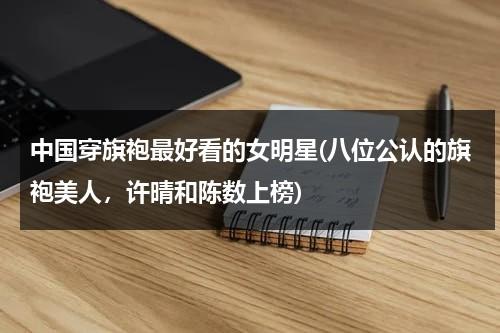 中国穿旗袍最好看的女明星(八位公认的旗袍美人，许晴和陈数上榜)（穿旗袍很有气质的明星）-第1张图片-九妖电影