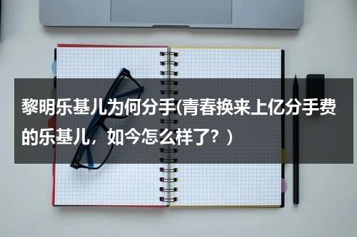 黎明乐基儿为何分手(青春换来上亿分手费的乐基儿，如今怎么样了？)（乐基儿跟黎明结婚几年）-第1张图片-九妖电影