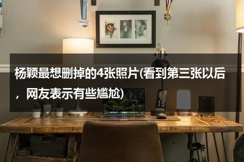 杨颖最想删掉的4张照片(看到第三张以后，网友表示有些尴尬)（杨颖最想删的几张图片）-第1张图片-九妖电影