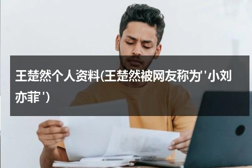 王楚然个人资料(王楚然被网友称为"小刘亦菲")（王楚钦百科）-第1张图片-九妖电影