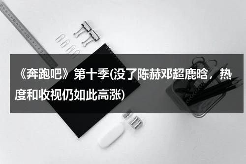 《奔跑吧》第十季(没了陈赫邓超鹿晗，热度和收视仍如此高涨)（奔跑吧兄弟第一季邓超超能力）-第1张图片-九妖电影