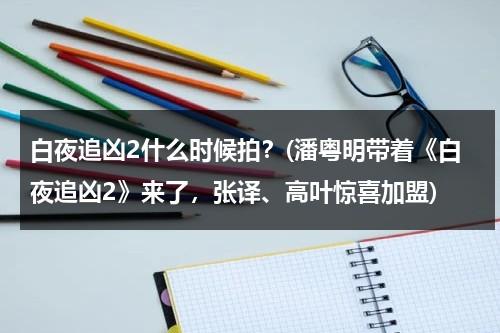 白夜追凶2什么时候拍？(潘粤明带着《白夜追凶2》来了，张译、高叶惊喜加盟)（白夜追凶第2季完整版在线观看）-第1张图片-九妖电影