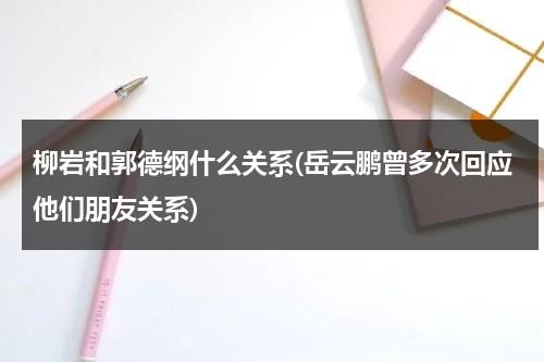 柳岩和郭德纲什么关系(岳云鹏曾多次回应他们朋友关系)（柳岩和郭德纲绯闻）-第1张图片-九妖电影