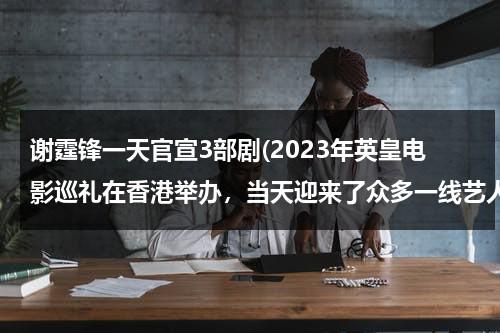 谢霆锋一天官宣3部剧(2023年英皇电影巡礼在香港举办，当天迎来了众多一线艺人)（谢霆锋英皇演唱会）-第1张图片-九妖电影