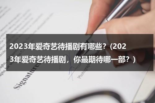 2023年爱奇艺待播剧有哪些？(2023年爱奇艺待播剧，你最期待哪一部？)（爱奇艺即将播出的电视剧在哪看）-第1张图片-九妖电影