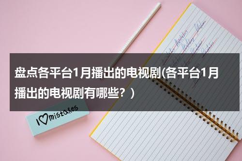 盘点各平台1月播出的电视剧(各平台1月播出的电视剧有哪些？)（一月份开播电视剧）-第1张图片-九妖电影