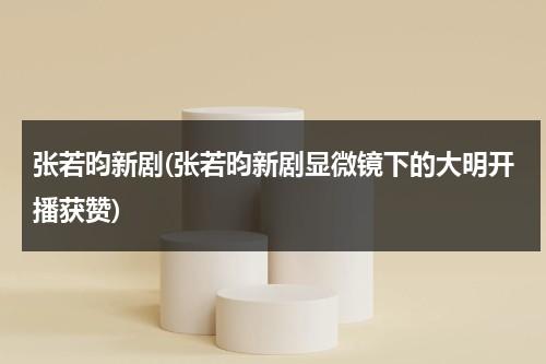 张若昀新剧(张若昀新剧显微镜下的大明开播获赞)（张若昀演的电视剧张显宗）-第1张图片-九妖电影