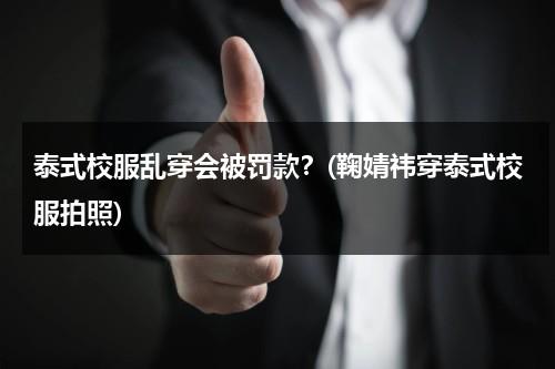 泰式校服乱穿会被罚款？(鞠婧祎穿泰式校服拍照)（泰国校服穿什么鞋）-第1张图片-九妖电影