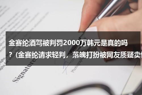 金赛纶酒驾被判罚2000万韩元是真的吗？(金赛纶请求轻判，落魄打扮被网友质疑卖惨)（金赛纶个人资料）-第1张图片-九妖电影