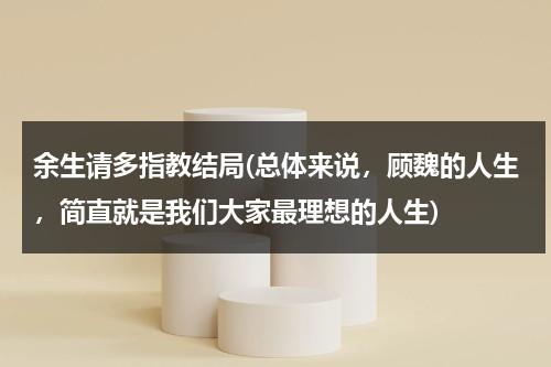 余生请多指教结局(总体来说，顾魏的人生，简直就是我们大家最理想的人生)（余生请多指教顾魏经典句子）-第1张图片-九妖电影