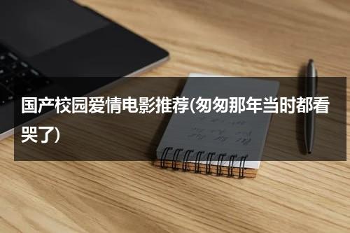 国产校园爱情电影推荐(匆匆那年当时都看哭了)（国产校园爱情电视剧有哪些）-第1张图片-九妖电影