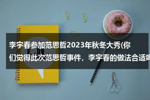 李宇春参加范思哲2023年秋冬大秀(你们觉得此次范思哲事件，李宇春的做法合适吗？)（李宇春演唱会gucci短裤图片）-第1张图片-九妖电影