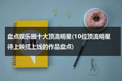 盘点娱乐圈十大顶流明星(10位顶流明星待上映或上线的作品盘点)（娱乐圈顶流有哪些2021）-第1张图片-九妖电影