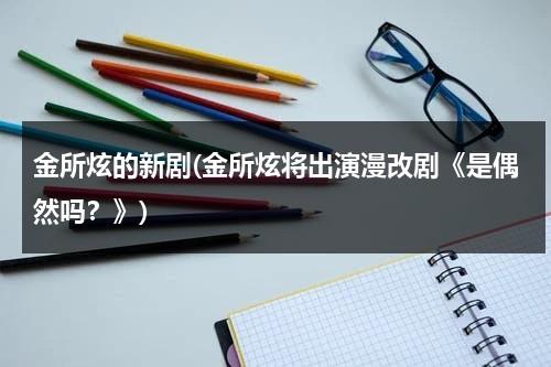 金所炫的新剧(金所炫将出演漫改剧《是偶然吗？》)（金所炫是双胞胎吗）-第1张图片-九妖电影