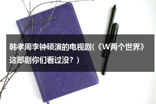 韩孝周李钟硕演的电视剧(《W两个世界》这部剧你们看过没？)（李钟硕两个世界剧情）-第1张图片-九妖电影