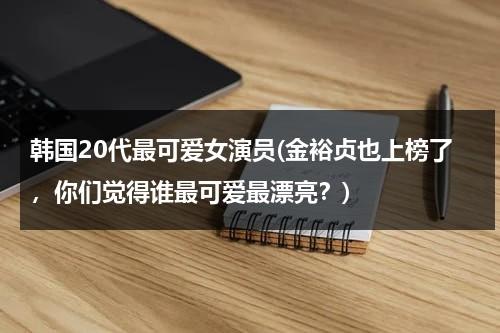 韩国20代最可爱女演员(金裕贞也上榜了，你们觉得谁最可爱最漂亮？)（韩国可爱人物）-第1张图片-九妖电影