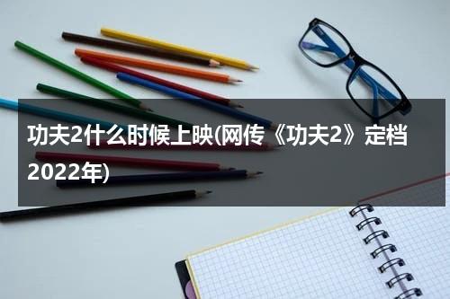 功夫2什么时候上映(网传《功夫2》定档2022年)（《功夫2》宣布定档）-第1张图片-九妖电影