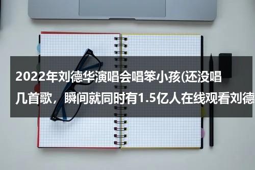 2022年刘德华演唱会唱笨小孩(还没唱几首歌，瞬间就同时有1.5亿人在线观看刘德华演唱会)（刘德华《笨小孩》歌词）-第1张图片-九妖电影