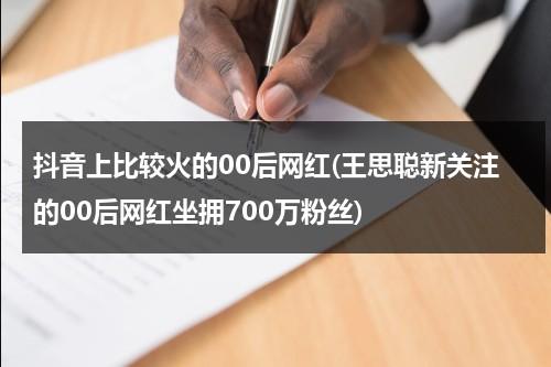 抖音上比较火的00后网红(王思聪新关注的00后网红坐拥700万粉丝)（抖音00后女生）-第1张图片-九妖电影