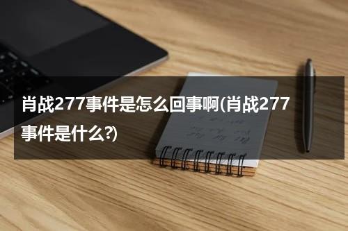 肖战277事件是怎么回事啊(肖战277事件是什么?)（肖战277事件是什）-第1张图片-九妖电影