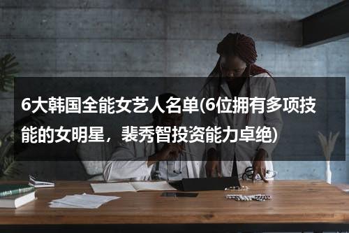 6大韩国全能女艺人名单(6位拥有多项技能的女明星，裴秀智投资能力卓绝)（韩国最有地位女演员）-第1张图片-九妖电影