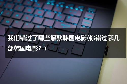 我们错过了哪些爆款韩国电影(你错过哪几部韩国电影？)（我们错过了哪些重大机会英语）-第1张图片-九妖电影