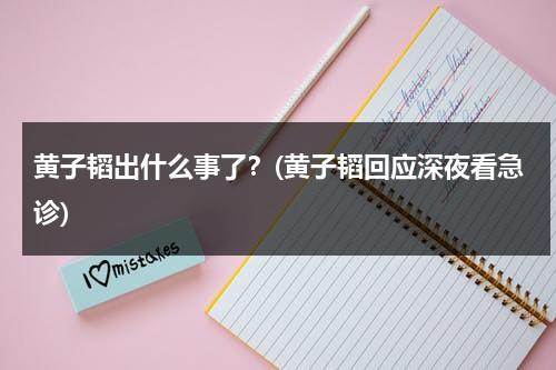 黄子韬出什么事了？(黄子韬回应深夜看急诊)（黄子韬发生过什么事?为什么在小小的追求里说有到疤?）-第1张图片-九妖电影