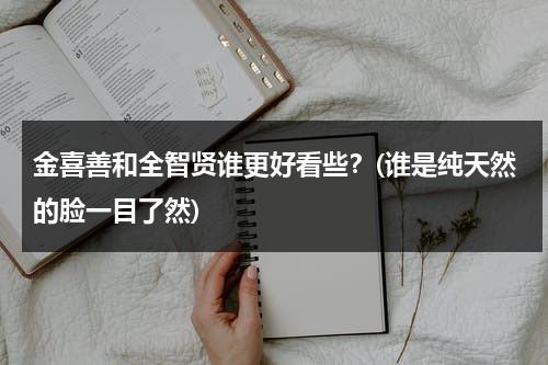 金喜善和全智贤谁更好看些？(谁是纯天然的脸一目了然)（金喜善金泰熙全智贤）-第1张图片-九妖电影