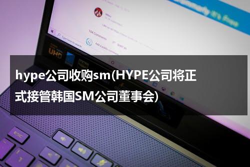 hype公司收购sm(HYPE公司将正式接管韩国SM公司董事会)（韩国smc公司）-第1张图片-九妖电影