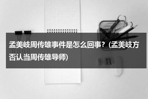 孟美岐周传雄事件是怎么回事？(孟美岐方否认当周传雄导师)（孟美岐点评周传雄事件）-第1张图片-九妖电影