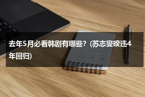 去年5月必看韩剧有哪些？(苏志燮暌违4年回归)（韩国男影星苏志燮）-第1张图片-九妖电影