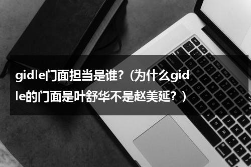 gidle门面担当是谁？(为什么gidle的门面是叶舒华不是赵美延？)（gidle门面有争议）-第1张图片-九妖电影