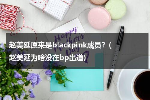 赵美延原来是blackpink成员？(赵美延为啥没在bp出道)（赵美延是哪年加入cube）-第1张图片-九妖电影