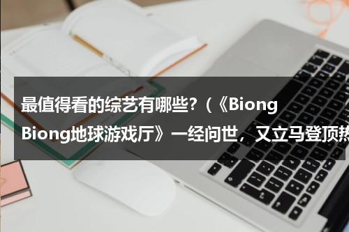 最值得看的综艺有哪些？(《Biong Biong地球游戏厅》一经问世，又立马登顶热门综艺榜首)（《地球游戏场》）-第1张图片-九妖电影