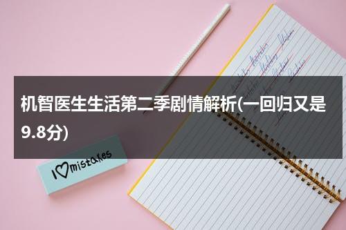 机智医生生活第二季剧情解析(一回归又是9.8分)（机智医生生活第二季大结局）-第1张图片-九妖电影