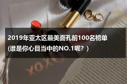 2019年亚太区最美面孔前100名榜单(谁是你心目当中的NO.1呢？)（2020亚太区最美面孔前十）-第1张图片-九妖电影