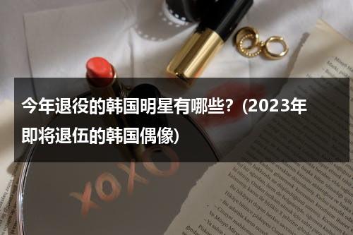 今年退役的韩国明星有哪些？(2023年即将退伍的韩国偶像)（今年韩国退役明星是谁）-第1张图片-九妖电影