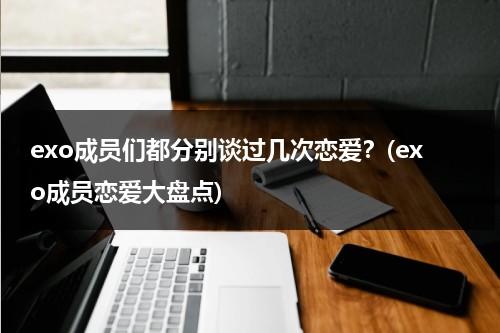 exo成员们都分别谈过几次恋爱？(exo成员恋爱大盘点)（exo成员公开恋情）-第1张图片-九妖电影