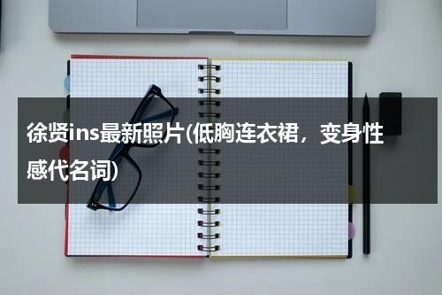 徐贤ins最新照片(低胸连衣裙，变身性感代名词)（徐贤出道前照片图片）-第1张图片-九妖电影